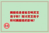 胰腺癌患者能否喝灵芝孢子粉？探讨灵芝孢子粉对胰腺癌的影响？