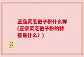 正品灵芝孢子粉什么样(正宗灵芝孢子粉的特征是什么？)