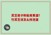 灵芝孢子粉能用黄酒？竹灵芝该怎么样泡酒