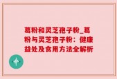 葛粉和灵芝孢子粉_葛粉与灵芝孢子粉：健康益处及食用方法全解析