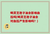喝灵芝孢子油会影响血压吗(喝灵芝孢子油会对血压产生影响吗？)