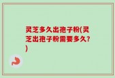 灵芝多久出孢子粉(灵芝出孢子粉需要多久？)