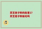 灵芝孢子粉的危害1？灵芝孢子粉能吃吗