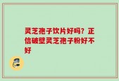 灵芝孢子饮片好吗？正信破壁灵芝孢子粉好不好