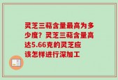 灵芝三萜含量最高为多少度？灵芝三萜含量高达5.66克的灵芝应该怎样进行深加工