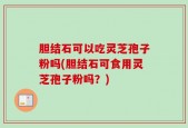 胆结石可以吃灵芝孢子粉吗(胆结石可食用灵芝孢子粉吗？)