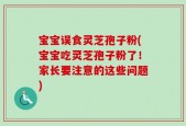 宝宝误食灵芝孢子粉(宝宝吃灵芝孢子粉了！家长要注意的这些问题)