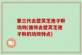第三代去壁灵芝孢子粉功效(强效去壁灵芝孢子粉的功效特点)