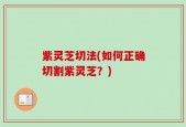 紫灵芝切法(如何正确切割紫灵芝？)