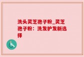洗头灵芝孢子粉_灵芝孢子粉：洗发护发新选择