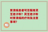 胃溃疡患者可否服用灵芝孢子粉？灵芝孢子粉对胃溃疡的疗效及注意事项？