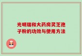 光明瑞和大药房灵芝孢子粉的功效与使用方法