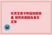 吃灵芝孢子粉后放屁很臭 探究其原因及是否正常