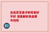 古岳灵芝孢子粉究竟好不好 深度解析其品质与功效