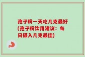 孢子粉一天吃几克最好(孢子粉饮用建议：每日摄入几克最佳)
