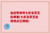 仙剑奇侠传七彩玉灵芝在哪里(七彩玉灵芝出现地点已揭晓)