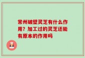 常州破壁灵芝有什么作用？加工过的灵芝还能有原本的作用吗