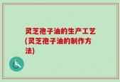 灵芝孢子油的生产工艺(灵芝孢子油的制作方法)