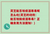 灵芝能否祛痰湿寒毒呢怎么吃(灵芝的功效：能否祛除痰湿寒毒？正确食用方法需知！)