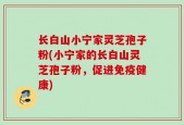 长白山小宁家灵芝孢子粉(小宁家的长白山灵芝孢子粉，促进免疫健康)