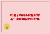 吃孢子粉能不能搭配绿茶？美味组合的与效果