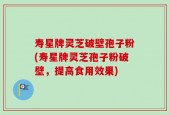 寿星牌灵芝破壁孢子粉(寿星牌灵芝孢子粉破壁，提高食用效果)