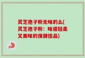 灵芝孢子粉无味的么(灵芝孢子粉：味道轻柔又美味的保健佳品)