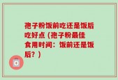 孢子粉饭前吃还是饭后吃好点 (孢子粉最佳食用时间：饭前还是饭后？)