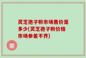 灵芝孢子粉市场售价是多少(灵芝孢子粉价格市场参差不齐)