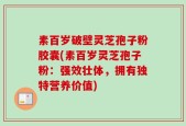 素百岁破壁灵芝孢子粉胶囊(素百岁灵芝孢子粉：强效壮体，拥有独特营养价值)