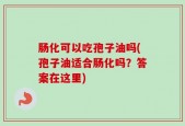 肠化可以吃孢子油吗(孢子油适合肠化吗？答案在这里)