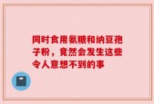 同时食用氨糖和纳豆孢子粉，竟然会发生这些令人意想不到的事