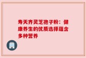 寿天齐灵芝孢子粉：健康养生的优质选择蕴含多种营养