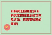 石斛灵芝核桃泡水(石斛灵芝核桃泡水的功效及方法，你需要知道的事项)