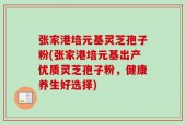 张家港培元基灵芝孢子粉(张家港培元基出产优质灵芝孢子粉，健康养生好选择)