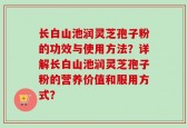 长白山池润灵芝孢子粉的功效与使用方法？详解长白山池润灵芝孢子粉的营养价值和服用方式？