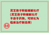 灵芝孢子粉能缓解化疗(灵芝孢子粉缓解化疗不逊于药物，可转化为临床治疗新选择)