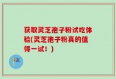 获取灵芝孢子粉试吃体验(灵芝孢子粉真的值得一试！)