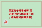 灵芝孢子粉看好坏(灵芝孢子粉市场前景广阔，成为新兴健康食品)
