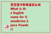 灵芝孢子粉英语怎么说What is the English name for Ganoderma Spore Powder)