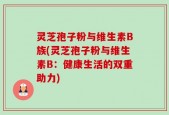灵芝孢子粉与维生素B族(灵芝孢子粉与维生素B：健康生活的双重助力)