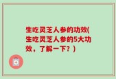 生吃灵芝人参的功效(生吃灵芝人参的5大功效，了解一下？)