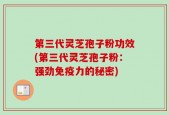 第三代灵芝孢子粉功效(第三代灵芝孢子粉：强劲免疫力的秘密)