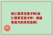 裕仁德灵芝孢子粉(裕仁德灵芝孢子粉：增强免疫力的天然选择)