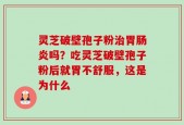 灵芝破壁孢子粉治胃肠炎吗？吃灵芝破壁孢子粉后就胃不舒服，这是为什么
