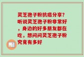 灵芝孢子粉抗癌分享？听说灵芝孢子粉非常好，身边的好多朋友都在吃，想问问灵芝孢子粉究竟有多好