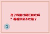 孢子粉刚过期还能吃吗？看看你是否吃错了