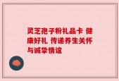 灵芝孢子粉礼品卡 健康好礼 传递养生关怀与诚挚情谊