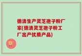 德清生产灵芝孢子粉厂家(德清灵芝孢子粉工厂出产优质产品)