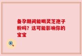 备孕期间能喝灵芝孢子粉吗？这可能影响你的宝宝